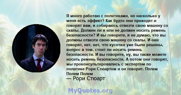 Я много работаю с политиками, но насколько у меня есть эффект? Как будто они приходят и говорят вам, я собираюсь отвезти свою машину со скалы. Должен ли я или не должен носить ремень безопасности? И вы говорите, я не