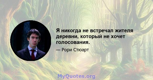 Я никогда не встречал жителя деревни, который не хочет голосования.