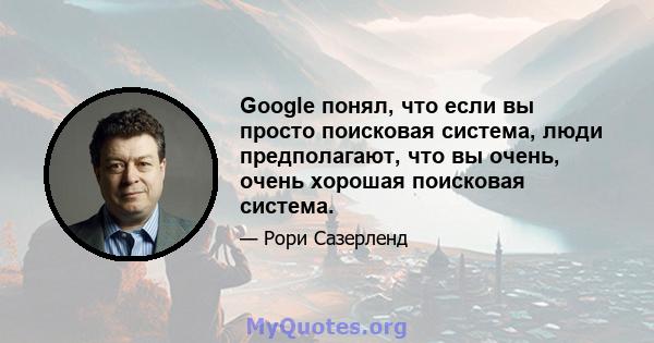 Google понял, что если вы просто поисковая система, люди предполагают, что вы очень, очень хорошая поисковая система.