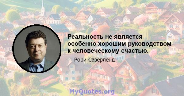 Реальность не является особенно хорошим руководством к человеческому счастью.