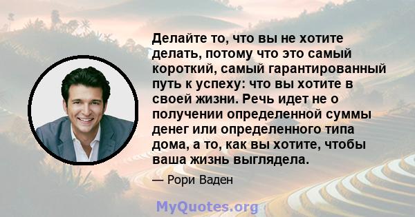 Делайте то, что вы не хотите делать, потому что это самый короткий, самый гарантированный путь к успеху: что вы хотите в своей жизни. Речь идет не о получении определенной суммы денег или определенного типа дома, а то,