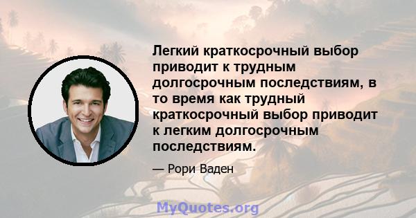 Легкий краткосрочный выбор приводит к трудным долгосрочным последствиям, в то время как трудный краткосрочный выбор приводит к легким долгосрочным последствиям.