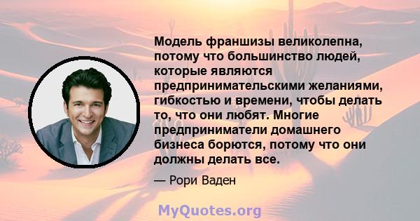 Модель франшизы великолепна, потому что большинство людей, которые являются предпринимательскими желаниями, гибкостью и времени, чтобы делать то, что они любят. Многие предприниматели домашнего бизнеса борются, потому