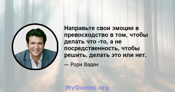 Направьте свои эмоции в превосходство в том, чтобы делать что -то, а не посредственность, чтобы решить, делать это или нет.