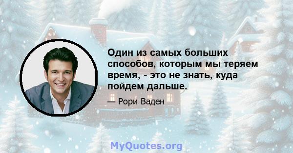 Один из самых больших способов, которым мы теряем время, - это не знать, куда пойдем дальше.