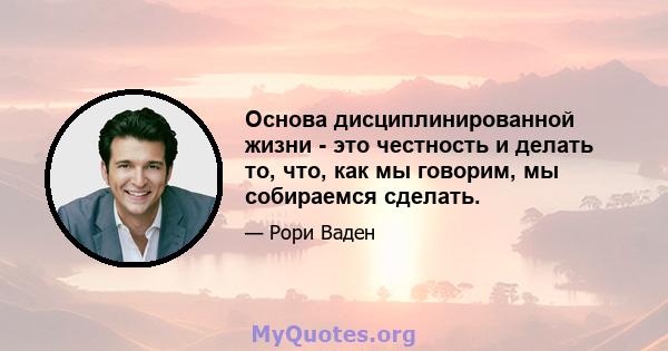 Основа дисциплинированной жизни - это честность и делать то, что, как мы говорим, мы собираемся сделать.