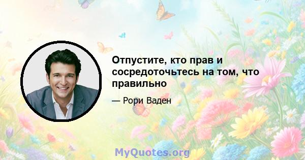 Отпустите, кто прав и сосредоточьтесь на том, что правильно