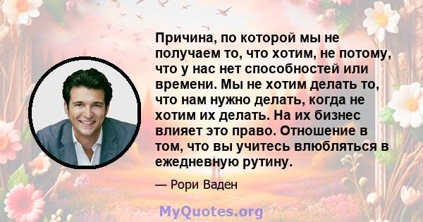 Причина, по которой мы не получаем то, что хотим, не потому, что у нас нет способностей или времени. Мы не хотим делать то, что нам нужно делать, когда не хотим их делать. На их бизнес влияет это право. Отношение в том, 