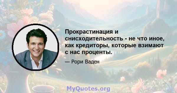 Прокрастинация и снисходительность - не что иное, как кредиторы, которые взимают с нас проценты.