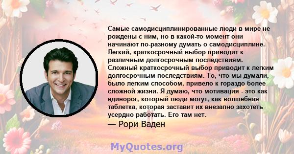 Самые самодисциплинированные люди в мире не рождены с ним, но в какой-то момент они начинают по-разному думать о самодисциплине. Легкий, краткосрочный выбор приводит к различным долгосрочным последствиям. Сложный