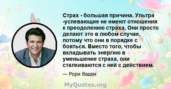 Страх - большая причина. Ультра -успевающие не имеют отношения к преодолению страха. Они просто делают это в любом случае, потому что они в порядке с бояться. Вместо того, чтобы вкладывать энергию в уменьшение страха,