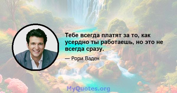 Тебе всегда платят за то, как усердно ты работаешь, но это не всегда сразу.