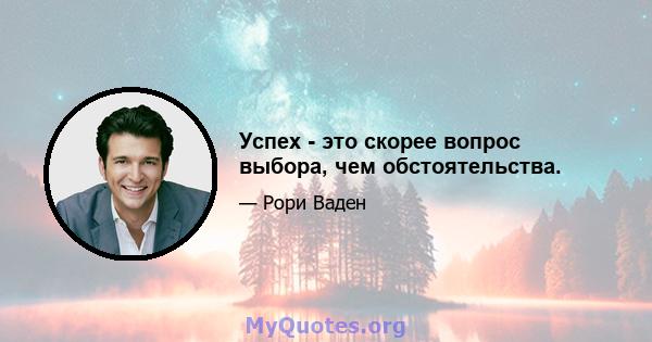 Успех - это скорее вопрос выбора, чем обстоятельства.