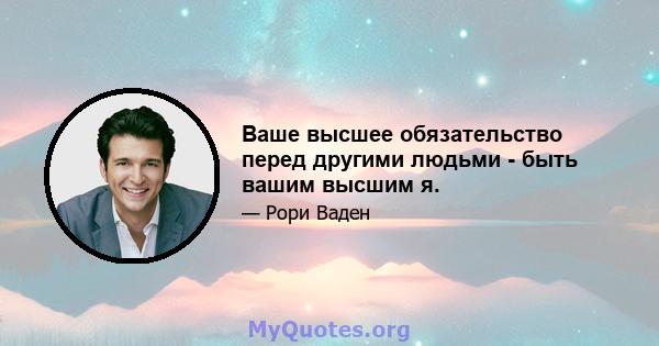 Ваше высшее обязательство перед другими людьми - быть вашим высшим я.