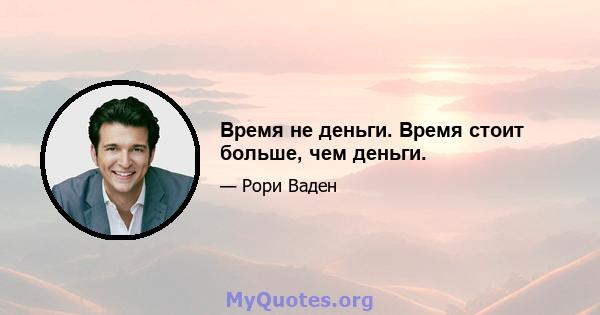 Время не деньги. Время стоит больше, чем деньги.