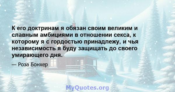 К его доктринам я обязан своим великим и славным амбициями в отношении секса, к которому я с гордостью принадлежу, и чья независимость я буду защищать до своего умирающего дня.