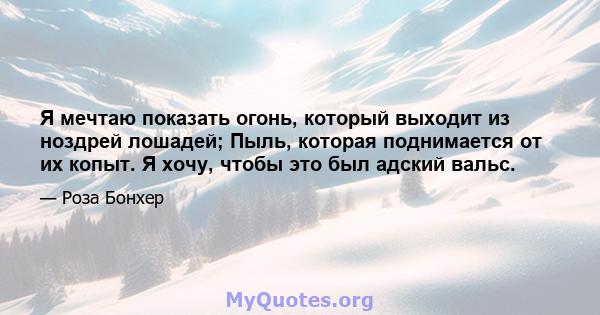 Я мечтаю показать огонь, который выходит из ноздрей лошадей; Пыль, которая поднимается от их копыт. Я хочу, чтобы это был адский вальс.