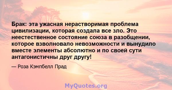 Брак: эта ужасная нерастворимая проблема цивилизации, которая создала все зло. Это неестественное состояние союза в разобщении, которое взволновало невозможности и вынудило вместе элементы абсолютно и по своей сути