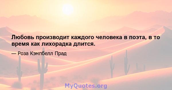 Любовь производит каждого человека в поэта, в то время как лихорадка длится.