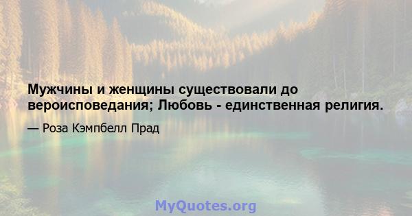 Мужчины и женщины существовали до вероисповедания; Любовь - единственная религия.