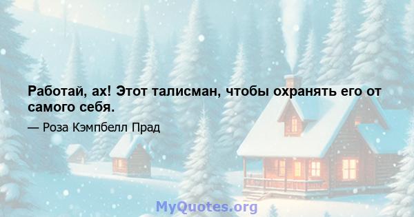 Работай, ах! Этот талисман, чтобы охранять его от самого себя.