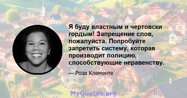 Я буду властным и чертовски гордым! Запрещение слов, пожалуйста. Попробуйте запретить систему, которая производит полицию, способствующие неравенству.