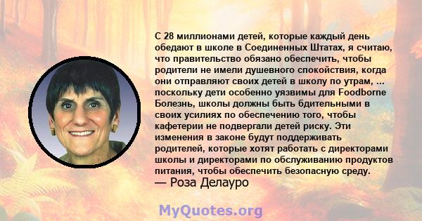 С 28 миллионами детей, которые каждый день обедают в школе в Соединенных Штатах, я считаю, что правительство обязано обеспечить, чтобы родители не имели душевного спокойствия, когда они отправляют своих детей в школу по 