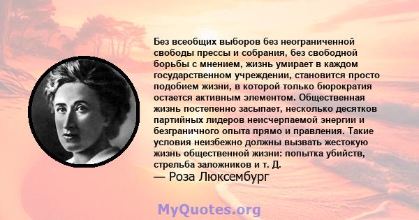 Без всеобщих выборов без неограниченной свободы прессы и собрания, без свободной борьбы с мнением, жизнь умирает в каждом государственном учреждении, становится просто подобием жизни, в которой только бюрократия