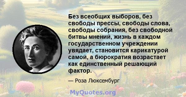 Без всеобщих выборов, без свободы прессы, свободы слова, свободы собрания, без свободной битвы мнений, жизнь в каждом государственном учреждении увядает, становится карикатурой самой, а бюрократия возрастает как