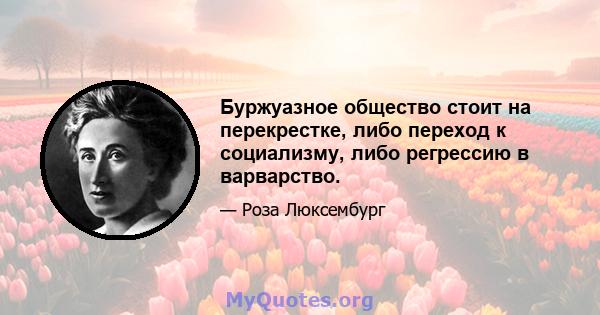 Буржуазное общество стоит на перекрестке, либо переход к социализму, либо регрессию в варварство.