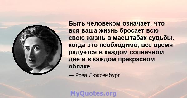 Быть человеком означает, что вся ваша жизнь бросает всю свою жизнь в масштабах судьбы, когда это необходимо, все время радуется в каждом солнечном дне и в каждом прекрасном облаке.