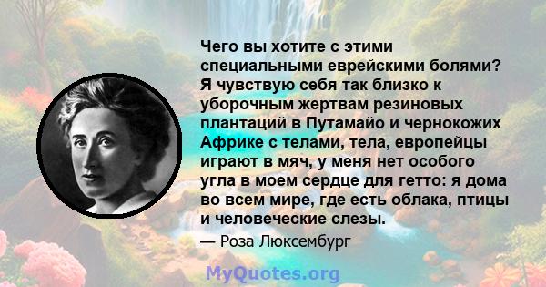 Чего вы хотите с этими специальными еврейскими болями? Я чувствую себя так близко к уборочным жертвам резиновых плантаций в Путамайо и чернокожих Африке с телами, тела, европейцы играют в мяч, у меня нет особого угла в