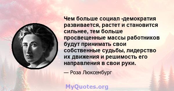 Чем больше социал -демократия развивается, растет и становится сильнее, тем больше просвещенные массы работников будут принимать свои собственные судьбы, лидерство их движения и решимость его направления в свои руки.