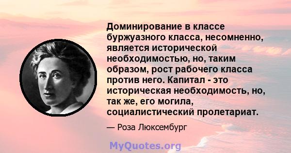 Доминирование в классе буржуазного класса, несомненно, является исторической необходимостью, но, таким образом, рост рабочего класса против него. Капитал - это историческая необходимость, но, так же, его могила,