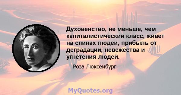 Духовенство, не меньше, чем капиталистический класс, живет на спинах людей, прибыль от деградации, невежества и угнетения людей.