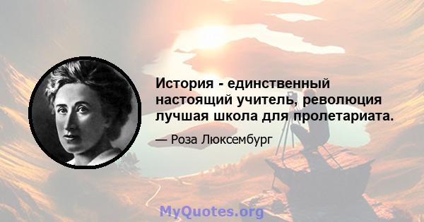 История - единственный настоящий учитель, революция лучшая школа для пролетариата.