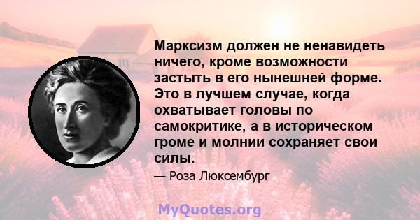 Марксизм должен не ненавидеть ничего, кроме возможности застыть в его нынешней форме. Это в лучшем случае, когда охватывает головы по самокритике, а в историческом громе и молнии сохраняет свои силы.