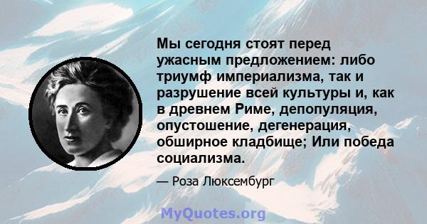 Мы сегодня стоят перед ужасным предложением: либо триумф империализма, так и разрушение всей культуры и, как в древнем Риме, депопуляция, опустошение, дегенерация, обширное кладбище; Или победа социализма.