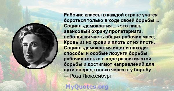 Рабочие классы в каждой стране учатся бороться только в ходе своей борьбы ... Социал -демократия ... - это лишь авансовый охрану пролетариата, небольшая часть общих рабочих масс; Кровь из их крови и плоть от их плоти.