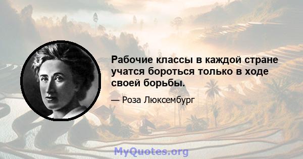 Рабочие классы в каждой стране учатся бороться только в ходе своей борьбы.