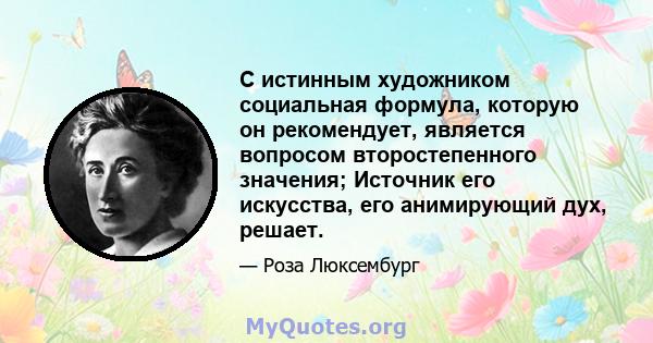 С истинным художником социальная формула, которую он рекомендует, является вопросом второстепенного значения; Источник его искусства, его анимирующий дух, решает.