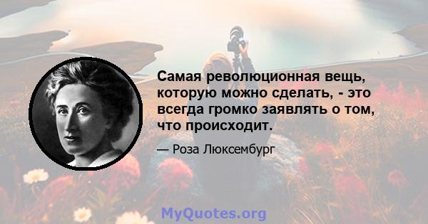 Самая революционная вещь, которую можно сделать, - это всегда громко заявлять о том, что происходит.