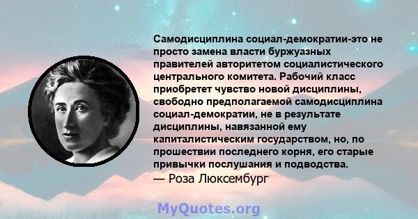 Самодисциплина социал-демократии-это не просто замена власти буржуазных правителей авторитетом социалистического центрального комитета. Рабочий класс приобретет чувство новой дисциплины, свободно предполагаемой