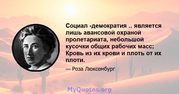 Социал -демократия .. является лишь авансовой охраной пролетариата, небольшой кусочки общих рабочих масс; Кровь из их крови и плоть от их плоти.