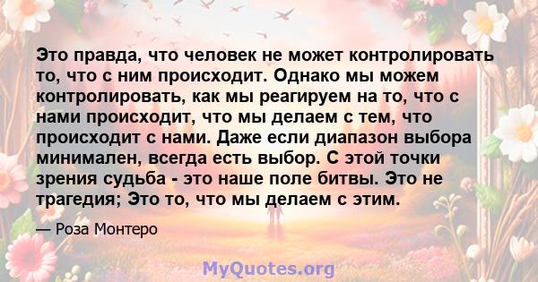 Это правда, что человек не может контролировать то, что с ним происходит. Однако мы можем контролировать, как мы реагируем на то, что с нами происходит, что мы делаем с тем, что происходит с нами. Даже если диапазон