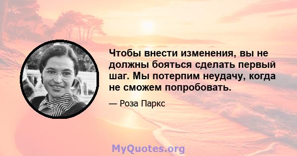 Чтобы внести изменения, вы не должны бояться сделать первый шаг. Мы потерпим неудачу, когда не сможем попробовать.