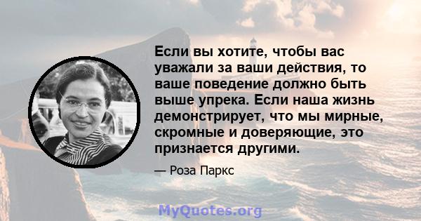 Если вы хотите, чтобы вас уважали за ваши действия, то ваше поведение должно быть выше упрека. Если наша жизнь демонстрирует, что мы мирные, скромные и доверяющие, это признается другими.