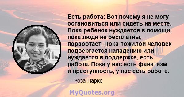 Есть работа; Вот почему я не могу остановиться или сидеть на месте. Пока ребенок нуждается в помощи, пока люди не бесплатны, поработает. Пока пожилой человек подвергается нападению или нуждается в поддержке, есть