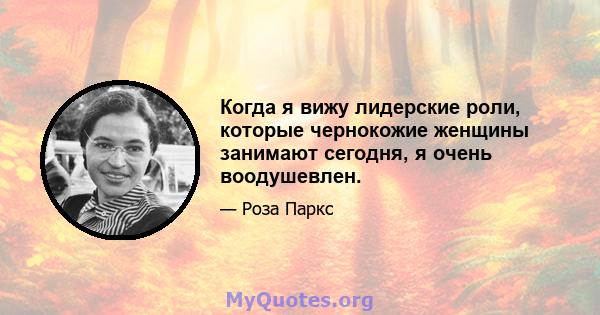 Когда я вижу лидерские роли, которые чернокожие женщины занимают сегодня, я очень воодушевлен.