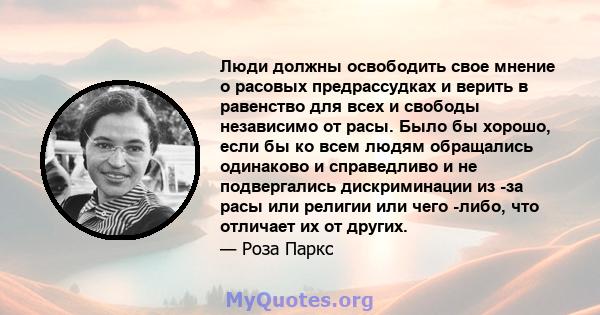 Люди должны освободить свое мнение о расовых предрассудках и верить в равенство для всех и свободы независимо от расы. Было бы хорошо, если бы ко всем людям обращались одинаково и справедливо и не подвергались